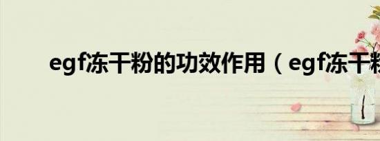 egf冻干粉的功效作用（egf冻干粉）