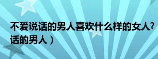 不爱说话的男人喜欢什么样的女人?（不爱说话的男人）