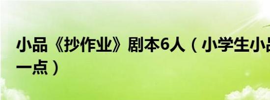 小品《抄作业》剧本6人（小学生小品剧本短一点）