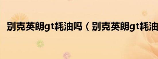 别克英朗gt耗油吗（别克英朗gt耗油论坛）
