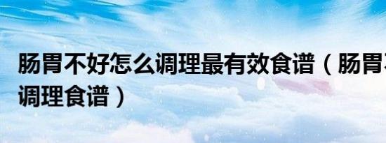 肠胃不好怎么调理最有效食谱（肠胃不好怎么调理食谱）