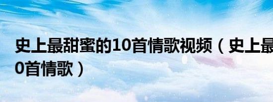 史上最甜蜜的10首情歌视频（史上最甜蜜的10首情歌）