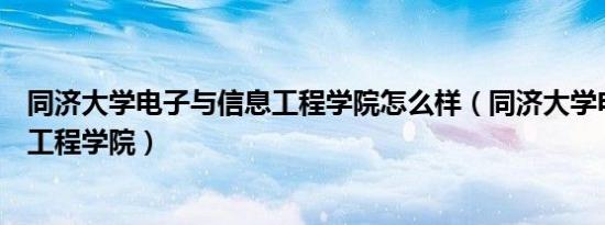 同济大学电子与信息工程学院怎么样（同济大学电子与信息工程学院）