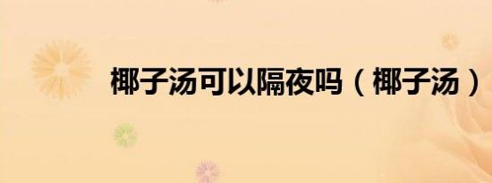 椰子汤可以隔夜吗（椰子汤）
