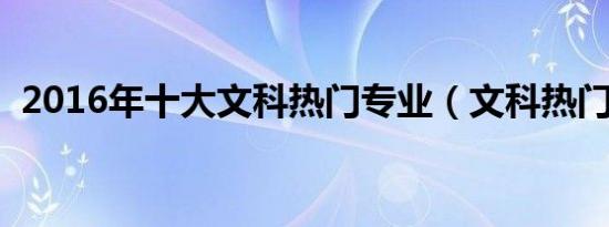 2016年十大文科热门专业（文科热门专业）