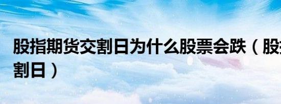股指期货交割日为什么股票会跌（股指期货交割日）