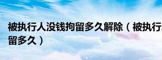 被执行人没钱拘留多久解除（被执行人没钱拘留多久）