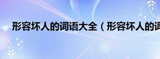 形容坏人的词语大全（形容坏人的词语）