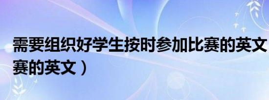 需要组织好学生按时参加比赛的英文（参加比赛的英文）