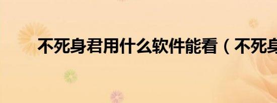 不死身君用什么软件能看（不死身）