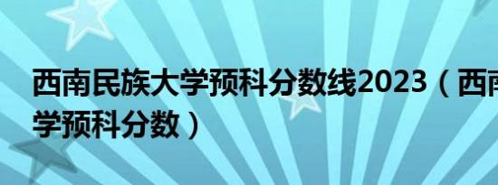 西南民族大学预科分数线2023（西南民族大学预科分数）