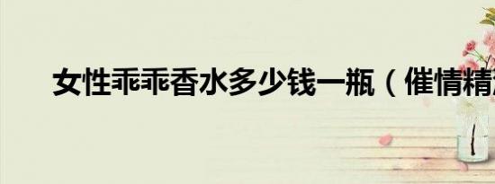 女性乖乖香水多少钱一瓶（催情精油）