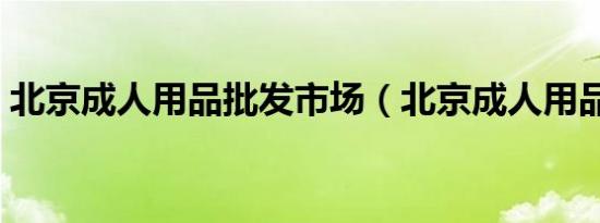 北京成人用品批发市场（北京成人用品批发）