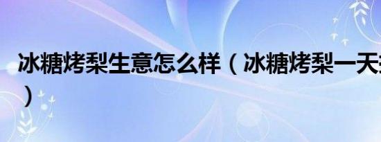 冰糖烤梨生意怎么样（冰糖烤梨一天挣多少钱）