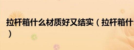 拉杆箱什么材质好又结实（拉杆箱什么材质好）