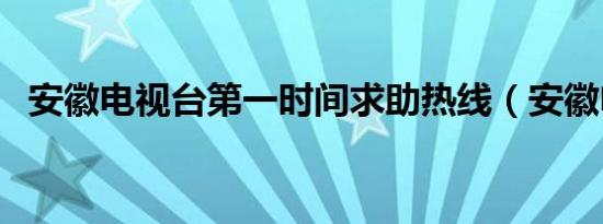 安徽电视台第一时间求助热线（安徽电视）