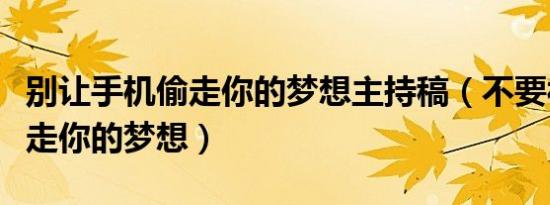 别让手机偷走你的梦想主持稿（不要被别人偷走你的梦想）