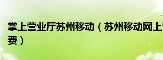 掌上营业厅苏州移动（苏州移动网上营业厅缴费）