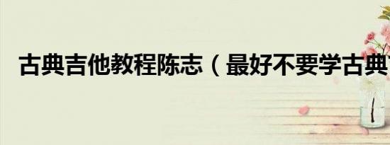 古典吉他教程陈志（最好不要学古典吉他）
