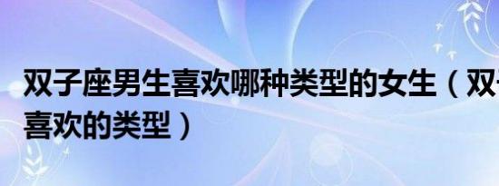 双子座男生喜欢哪种类型的女生（双子座男生喜欢的类型）