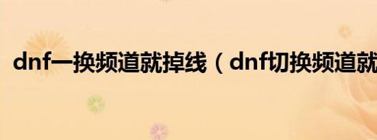 dnf一换频道就掉线（dnf切换频道就掉线）