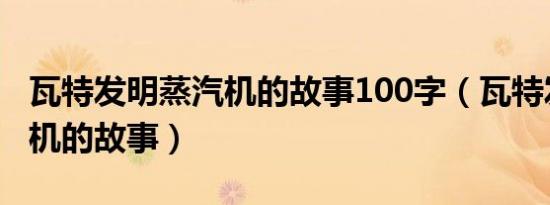 瓦特发明蒸汽机的故事100字（瓦特发明蒸汽机的故事）