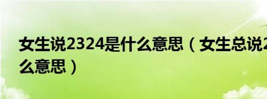 女生说2324是什么意思（女生总说233是什么意思）