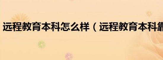 远程教育本科怎么样（远程教育本科靠谱吗）
