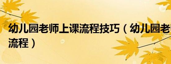 幼儿园老师上课流程技巧（幼儿园老师上课的流程）