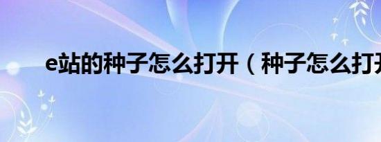 e站的种子怎么打开（种子怎么打开）
