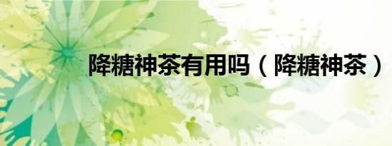 降糖神茶有用吗（降糖神茶）