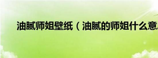 油腻师姐壁纸（油腻的师姐什么意思）