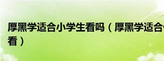 厚黑学适合小学生看吗（厚黑学适合什么年龄看）