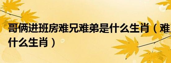 哥俩进班房难兄难弟是什么生肖（难兄难弟是什么生肖）