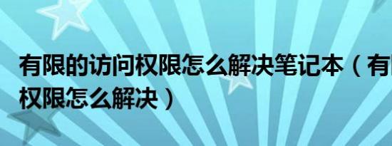 有限的访问权限怎么解决笔记本（有限的访问权限怎么解决）
