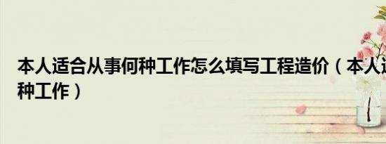本人适合从事何种工作怎么填写工程造价（本人适合从事何种工作）