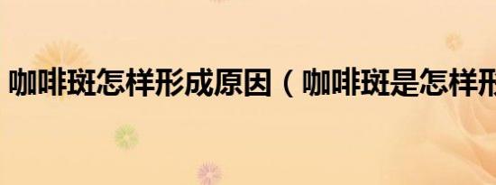 咖啡斑怎样形成原因（咖啡斑是怎样形成的）