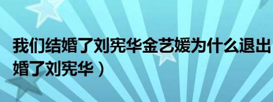 我们结婚了刘宪华金艺媛为什么退出（我们结婚了刘宪华）