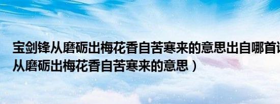 宝剑锋从磨砺出梅花香自苦寒来的意思出自哪首诗（宝剑锋从磨砺出梅花香自苦寒来的意思）