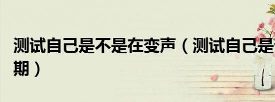 测试自己是不是在变声（测试自己是否在变声期）