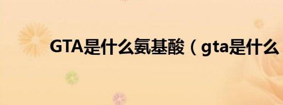 GTA是什么氨基酸（gta是什么）