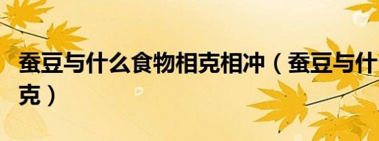 蚕豆与什么食物相克相冲（蚕豆与什么食物相克）