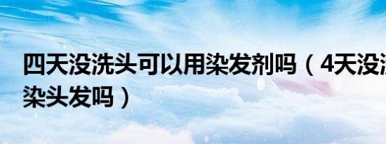 四天没洗头可以用染发剂吗（4天没洗头了能染头发吗）