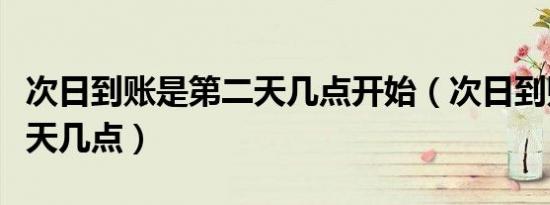 次日到账是第二天几点开始（次日到账是第二天几点）