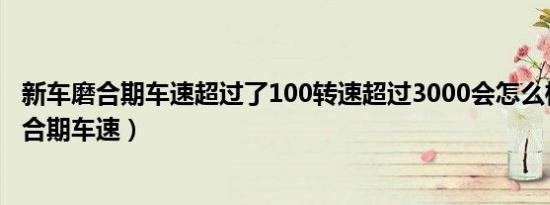 新车磨合期车速超过了100转速超过3000会怎么样（新车磨合期车速）