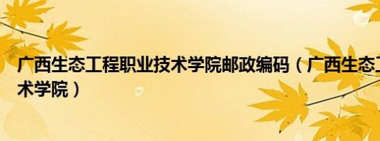 广西生态工程职业技术学院邮政编码（广西生态工程职业技术学院）