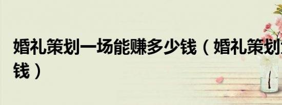 婚礼策划一场能赚多少钱（婚礼策划大概多少钱）