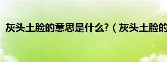 灰头土脸的意思是什么?（灰头土脸的意思）
