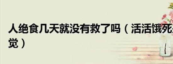 人绝食几天就没有救了吗（活活饿死是什么感觉）