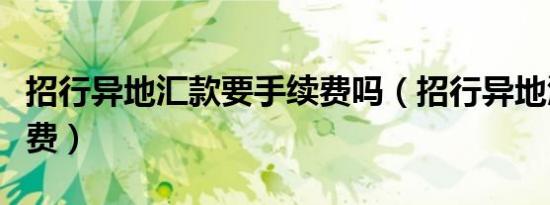 招行异地汇款要手续费吗（招行异地汇款手续费）